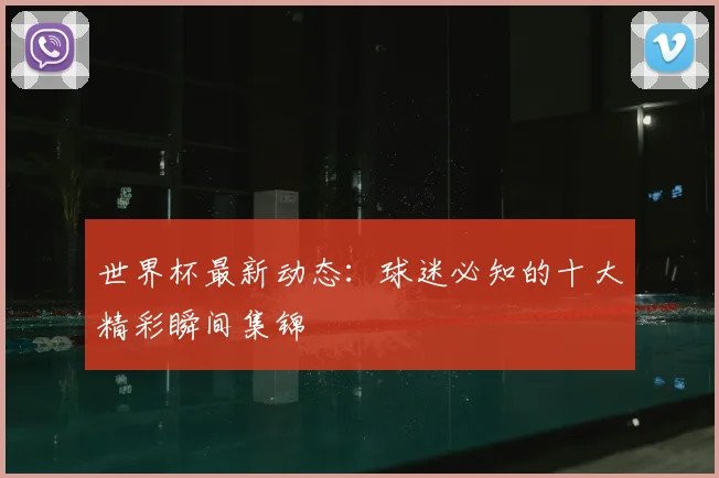 世界杯最新动态:球迷必知的十大精彩瞬间集锦