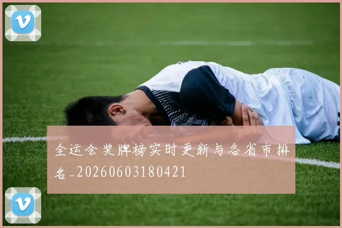 全运会奖牌榜实时更新与各省市排名_20260603180421
