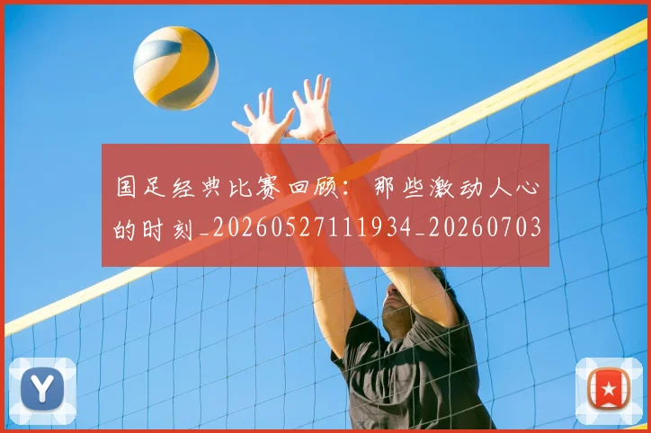 国足经典比赛回顾:那些激动人心的时刻_20260527111934_20260703224420_20260719165314