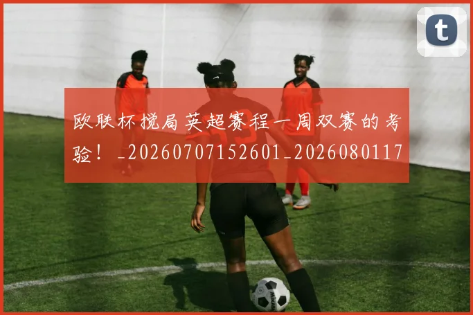 欧联杯搅局英超赛程一周双赛的考验！_20260707152601_20260801170340