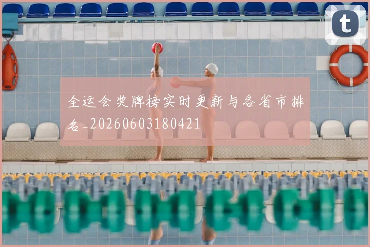 全运会奖牌榜实时更新与各省市排名_20260603180421