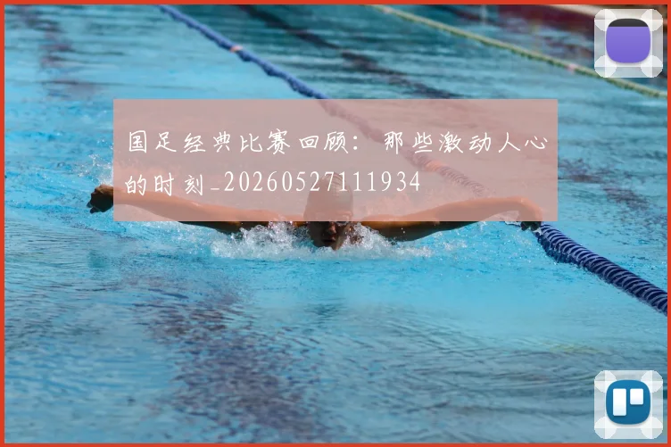 国足经典比赛回顾：那些激动人心的时刻_20260527111934