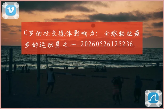 C罗的社交媒体影响力：全球粉丝最多的运动员之一_20260526125236_20260701213629