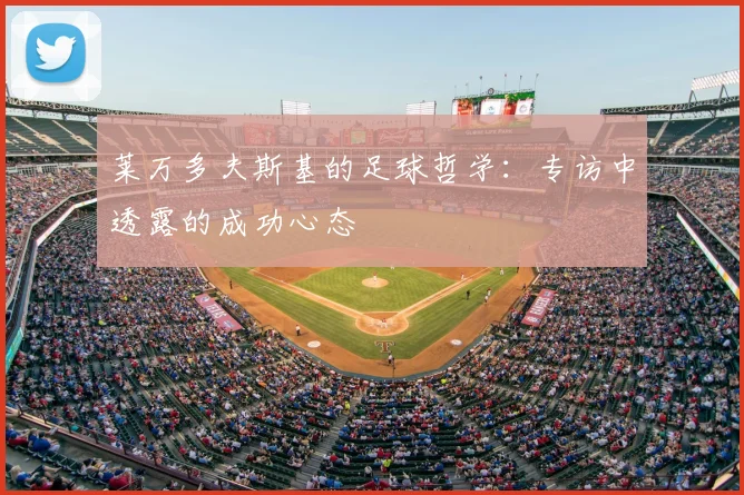 莱万多夫斯基的足球哲学:专访中透露的成功心态