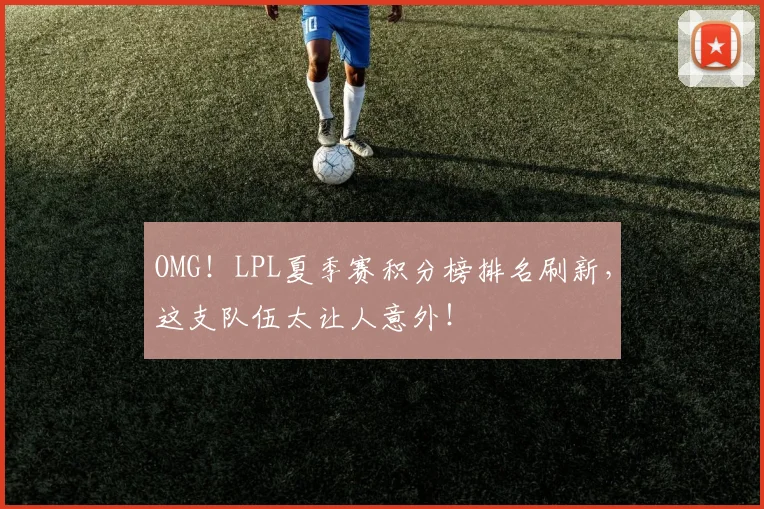 OMG！LPL夏季赛积分榜排名刷新，这支队伍太让人意外！
