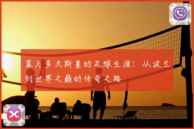 莱万多夫斯基的足球生涯：从波兰到世界之巅的传奇之路