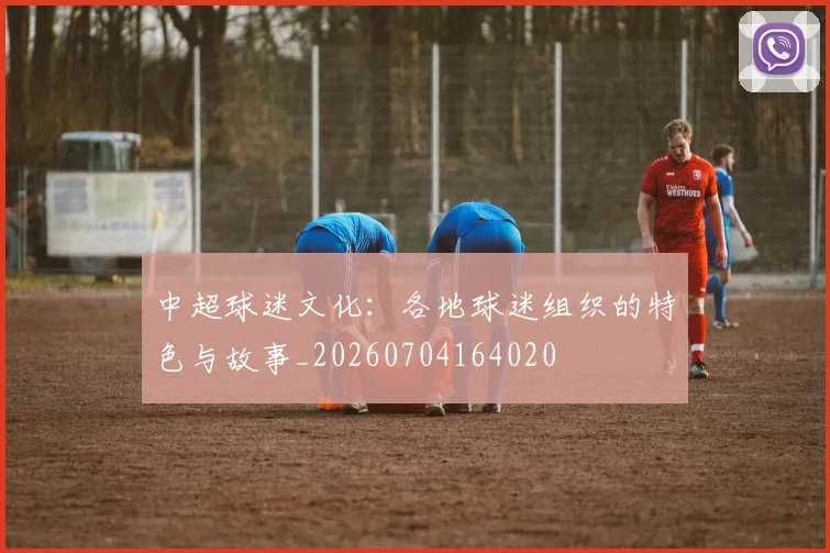 中超球迷文化：各地球迷组织的特色与故事_20260704164020