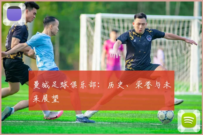 曼城足球俱乐部：历史、荣誉与未来展望