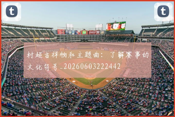 村超吉祥物和主题曲：了解赛事的文化符号_20260603222442