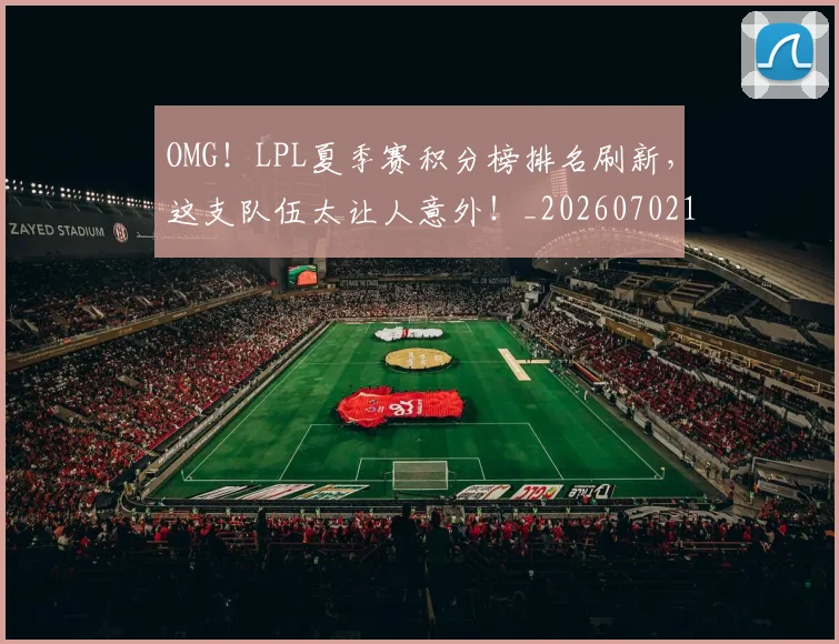 OMG！LPL夏季赛积分榜排名刷新，这支队伍太让人意外！_20260702195453_20260714214831