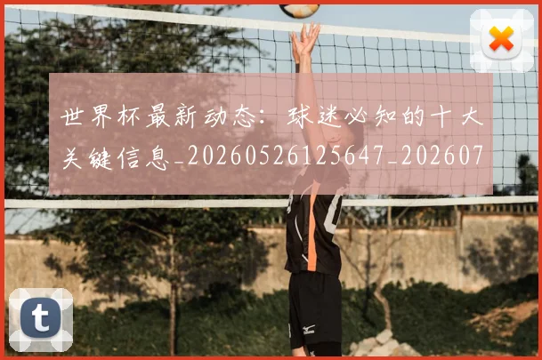 世界杯最新动态：球迷必知的十大关键信息_20260526125647_20260702174156