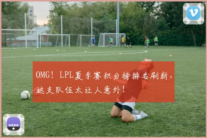 OMG!LPL夏季赛积分榜排名刷新,这支队伍太让人意外!