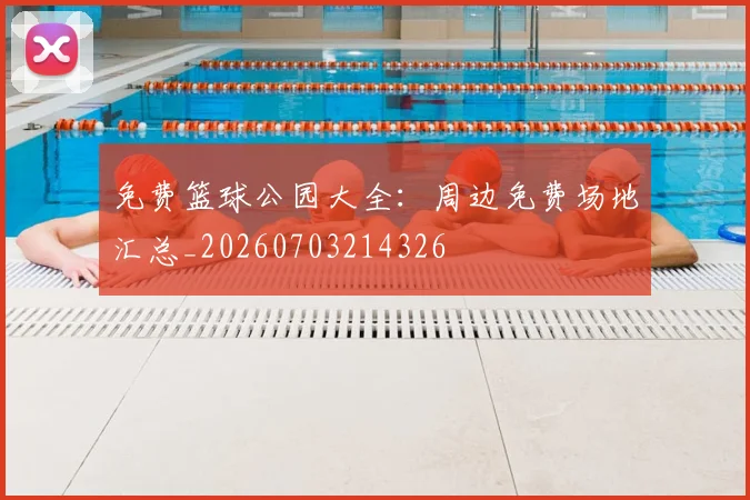 免费篮球公园大全：周边免费场地汇总_20260703214326