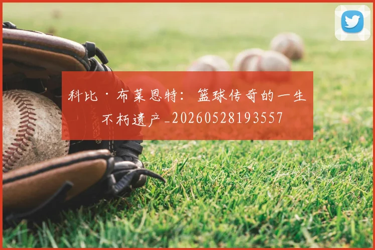 科比·布莱恩特：篮球传奇的一生与不朽遗产_20260528193557