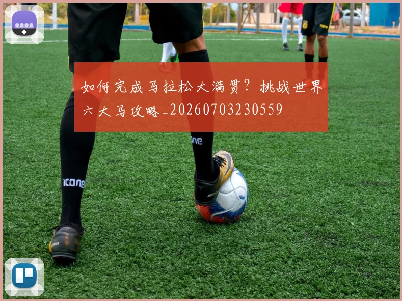 如何完成马拉松大满贯？挑战世界六大马攻略_20260703230559