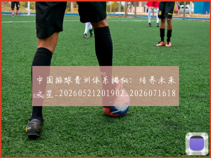 中国排球青训体系揭秘:培养未来之星_20260521201902_20260716183159
