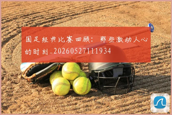 国足经典比赛回顾：那些激动人心的时刻_20260527111934